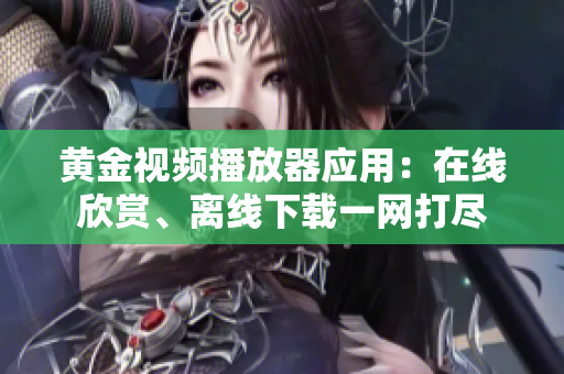 黄金视频播放器应用：在线欣赏、离线下载一网打尽