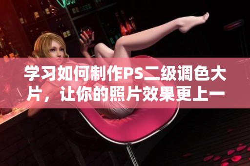 学习如何制作PS二级调色大片，让你的照片效果更上一层楼