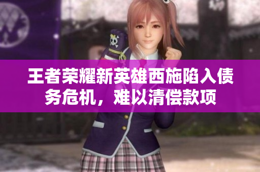 王者荣耀新英雄西施陷入债务危机，难以清偿款项