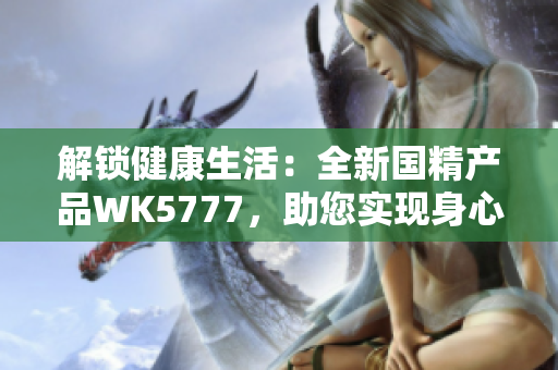 解锁健康生活：全新国精产品WK5777，助您实现身心平衡与活力