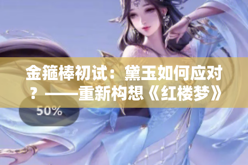 金箍棒初试：黛玉如何应对？——重新构想《红楼梦》中的角色挑战