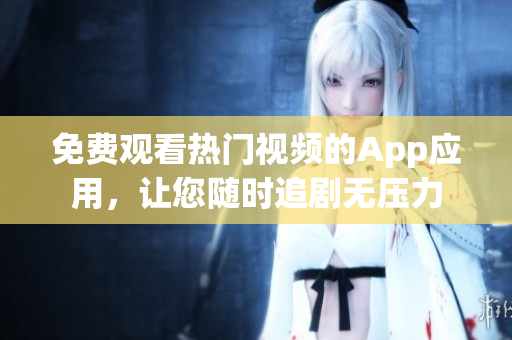 免费观看热门视频的App应用，让您随时追剧无压力