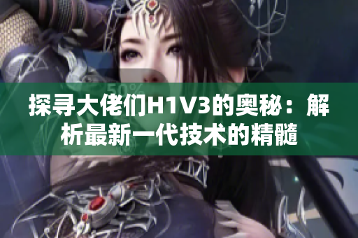 探寻大佬们H1V3的奥秘：解析最新一代技术的精髓