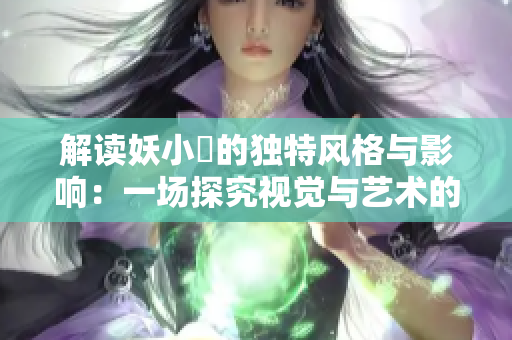 解读妖小槡的独特风格与影响：一场探究视觉与艺术的创新之旅
