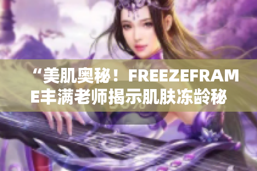 “美肌奥秘！FREEZEFRAME丰满老师揭示肌肤冻龄秘诀”