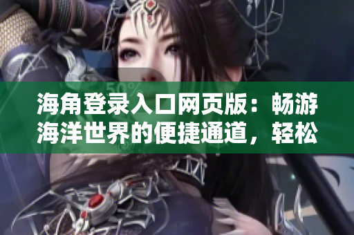 海角登录入口网页版：畅游海洋世界的便捷通道，轻松登陆享受海洋乐趣！