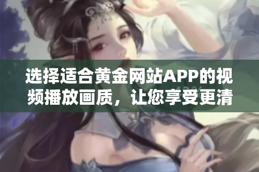 选择适合黄金网站APP的视频播放画质，让您享受更清晰的观看体验