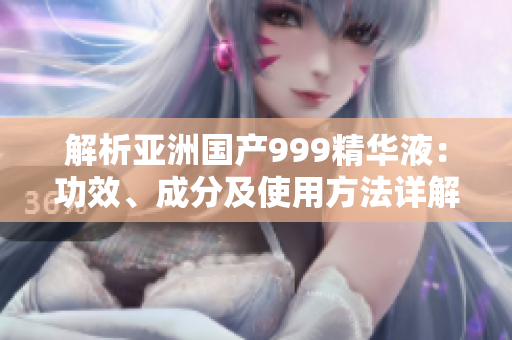 解析亚洲国产999精华液：功效、成分及使用方法详解