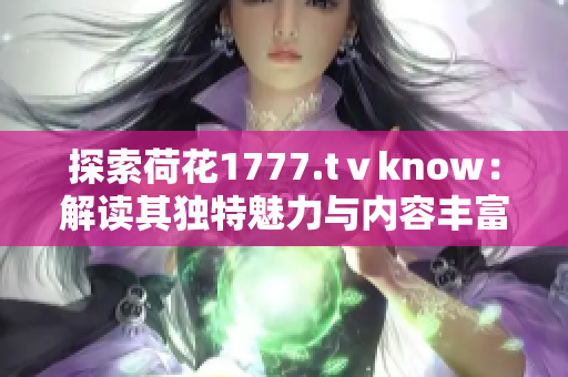 探索荷花1777.tⅴknow：解读其独特魅力与内容丰富性