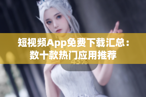 短视频App免费下载汇总：数十款热门应用推荐