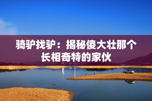 骑驴找驴：揭秘傻大壮那个长相奇特的家伙