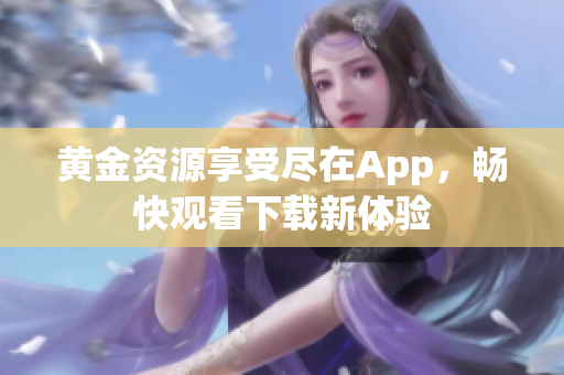 黄金资源享受尽在App，畅快观看下载新体验