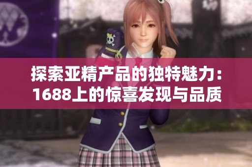 探索亚精产品的独特魅力：1688上的惊喜发现与品质保证