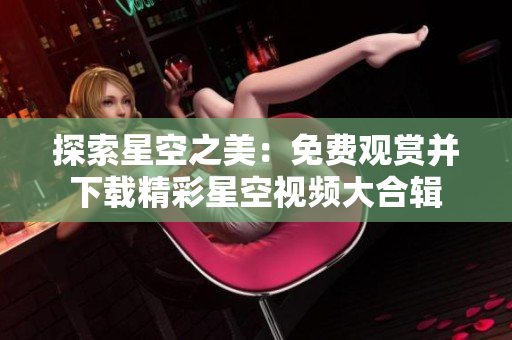 探索星空之美：免费观赏并下载精彩星空视频大合辑