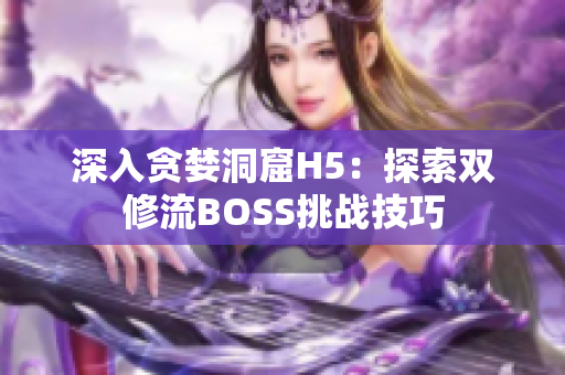 深入贪婪洞窟H5：探索双修流BOSS挑战技巧