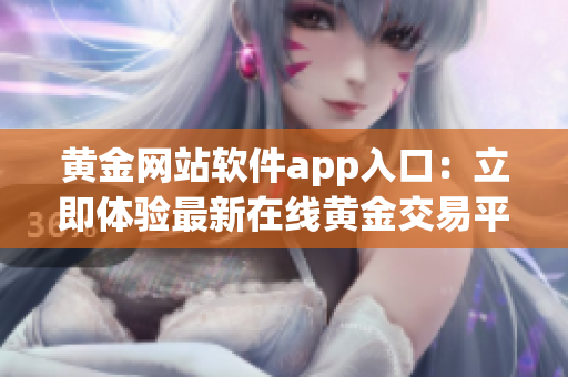 黄金网站软件app入口：立即体验最新在线黄金交易平台