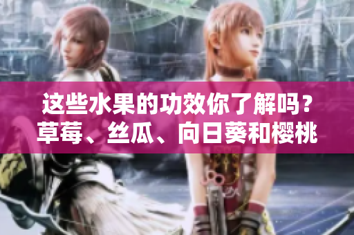 这些水果的功效你了解吗？草莓、丝瓜、向日葵和樱桃各自的好处让你惊艳!