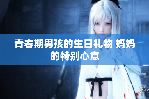 青春期男孩的生日礼物 妈妈的特别心意