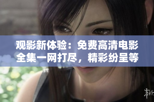 观影新体验：免费高清电影全集一网打尽，精彩纷呈等你观赏