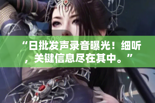 “日批发声录音曝光！细听，关键信息尽在其中。”