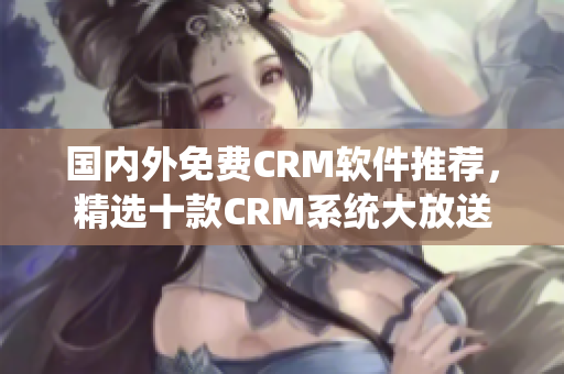 国内外免费CRM软件推荐，精选十款CRM系统大放送