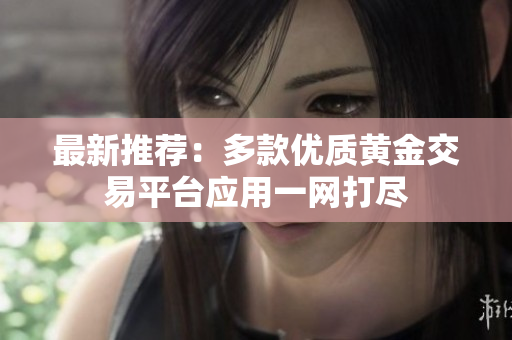 最新推荐：多款优质黄金交易平台应用一网打尽