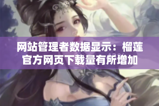 网站管理者数据显示：榴莲官方网页下载量有所增加