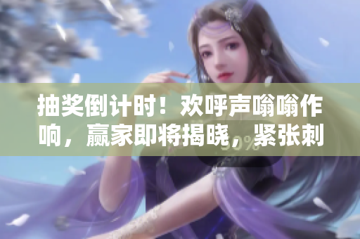 抽奖倒计时！欢呼声嗡嗡作响，赢家即将揭晓，紧张刺激时刻即将来临！