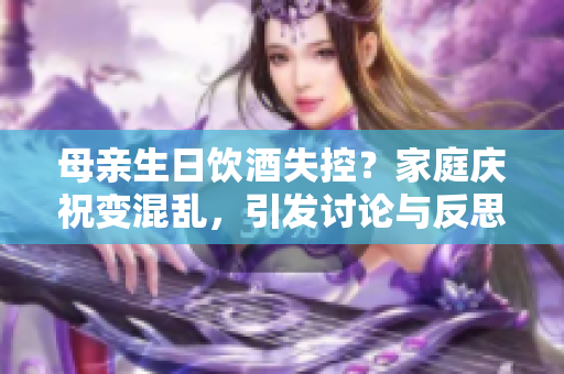 母亲生日饮酒失控？家庭庆祝变混乱，引发讨论与反思