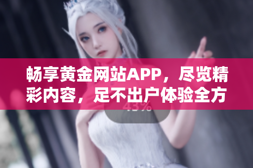 畅享黄金网站APP，尽览精彩内容，足不出户体验全方位优质服务