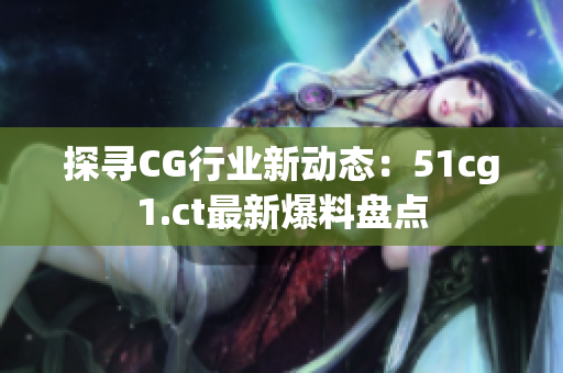 探寻CG行业新动态：51cg1.ct最新爆料盘点