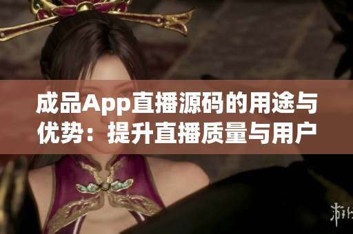成品App直播源码的用途与优势：提升直播质量与用户互动体验