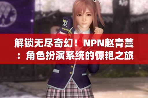 解锁无尽奇幻！NPN赵青蔓：角色扮演系统的惊艳之旅