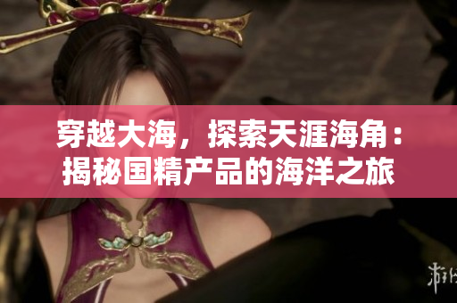 穿越大海，探索天涯海角：揭秘国精产品的海洋之旅