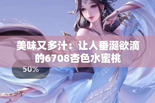美味又多汁：让人垂涎欲滴的6708杏色水蜜桃