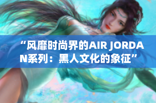 “风靡时尚界的AIR JORDAN系列：黑人文化的象征”