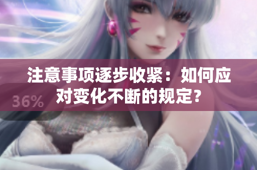 注意事项逐步收紧：如何应对变化不断的规定？