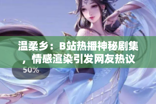 温柔乡：B站热播神秘剧集，情感渲染引发网友热议