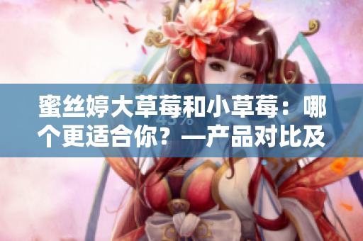 蜜丝婷大草莓和小草莓：哪个更适合你？—产品对比及选择指南