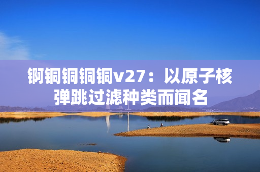 锕铜铜铜铜v27：以原子核弹跳过滤种类而闻名