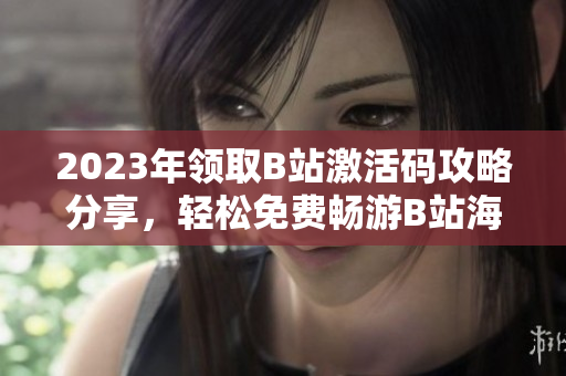 2023年领取B站激活码攻略分享，轻松免费畅游B站海量内容