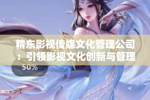 精东影视传媒文化管理公司：引领影视文化创新与管理实践的领航者