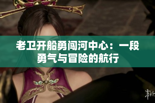 老卫开船勇闯河中心：一段勇气与冒险的航行