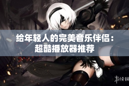 给年轻人的完美音乐伴侣：超酷播放器推荐
