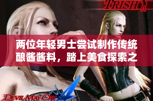 两位年轻男士尝试制作传统酿酱酱料，踏上美食探索之旅