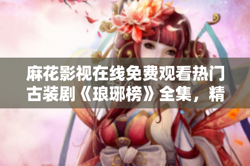 麻花影视在线免费观看热门古装剧《琅琊榜》全集，精彩剧情不容错过