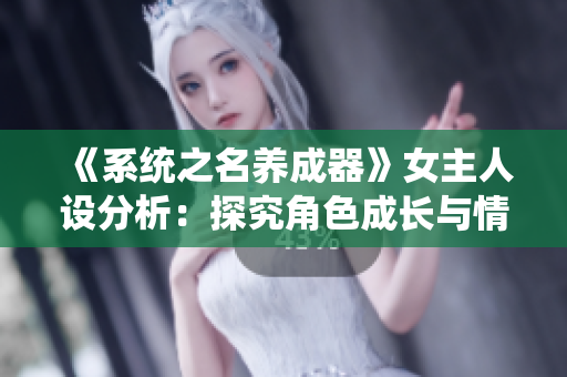 《系统之名养成器》女主人设分析：探究角色成长与情感演绎