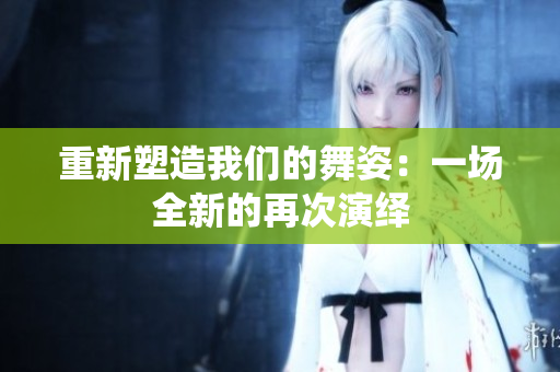 重新塑造我们的舞姿：一场全新的再次演绎