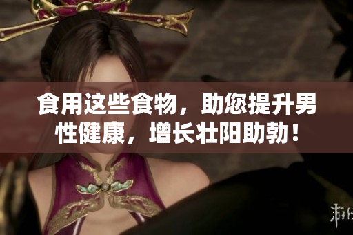 食用这些食物，助您提升男性健康，增长壮阳助勃！