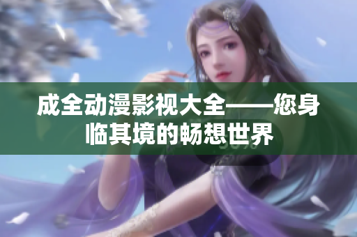 成全动漫影视大全——您身临其境的畅想世界
